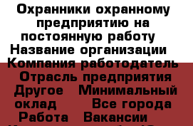 Охранники охранному предприятию на постоянную работу › Название организации ­ Компания-работодатель › Отрасль предприятия ­ Другое › Минимальный оклад ­ 1 - Все города Работа » Вакансии   . Кемеровская обл.,Юрга г.